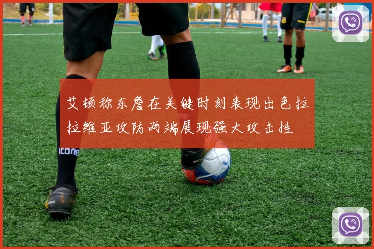艾顿称东詹在关键时刻表现出色拉拉维亚攻防两端展现强大攻击性
