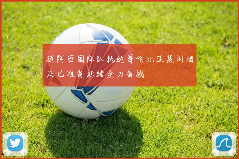 迈阿密国际队抵达哥伦比亚集训酒店已准备就绪全力备战