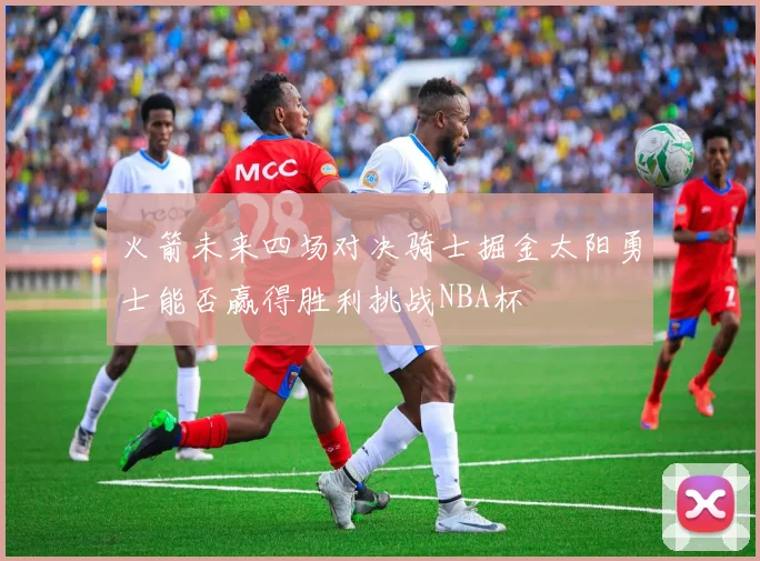 火箭未来四场对决骑士掘金太阳勇士能否赢得胜利挑战NBA杯