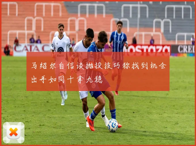 马绍尔自信谈抛投技巧称找到机会出手如同十拿九稳