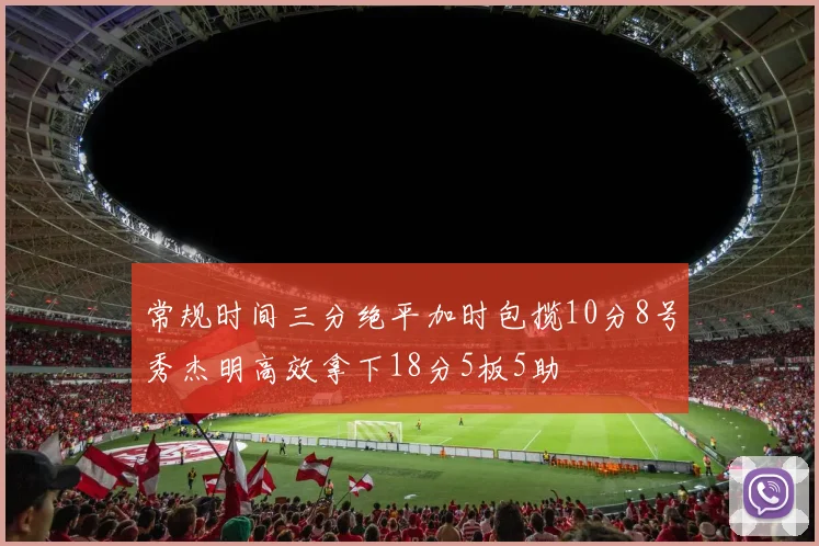 常规时间三分绝平加时包揽10分8号秀杰明高效拿下18分5板5助