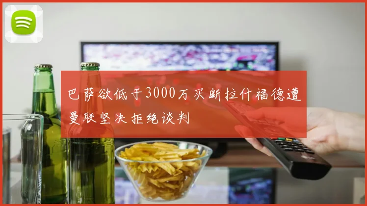 巴萨欲低于3000万买断拉什福德遭曼联坚决拒绝谈判