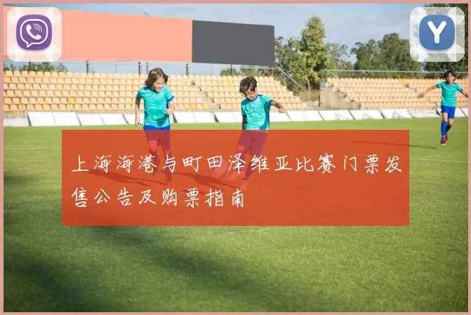 上海海港与町田泽维亚比赛门票发售公告及购票指南
