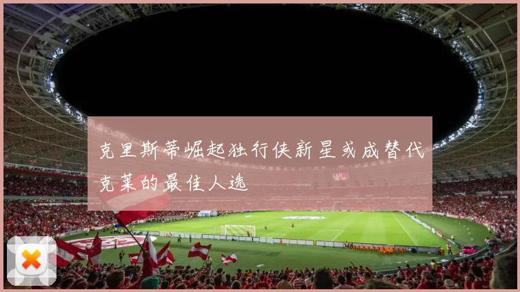 克里斯蒂崛起独行侠新星或成替代克莱的最佳人选