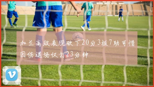 加兰高效表现砍下20分3板7助可惜因伤退场仅打23分钟