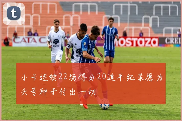 小卡连续22场得分20追平纪录愿为头号种子付出一切