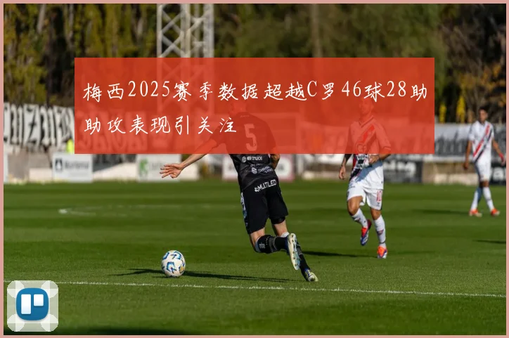 梅西2025赛季数据超越C罗46球28助助攻表现引关注