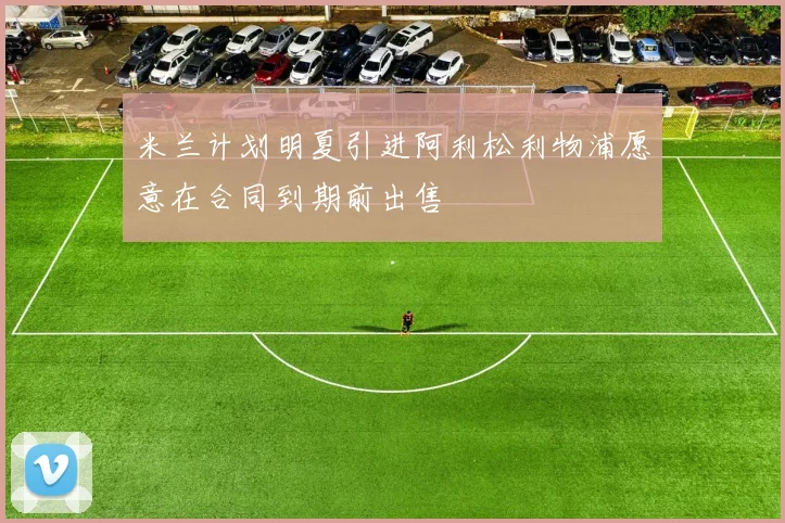 米兰计划明夏引进阿利松利物浦愿意在合同到期前出售