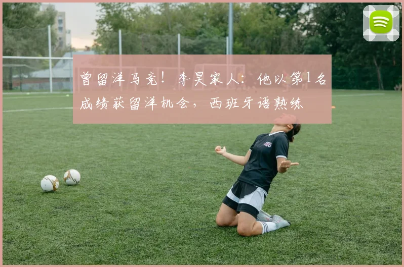 曾留洋马竞！李昊家人：他以第1名成绩获留洋机会，西班牙语熟练