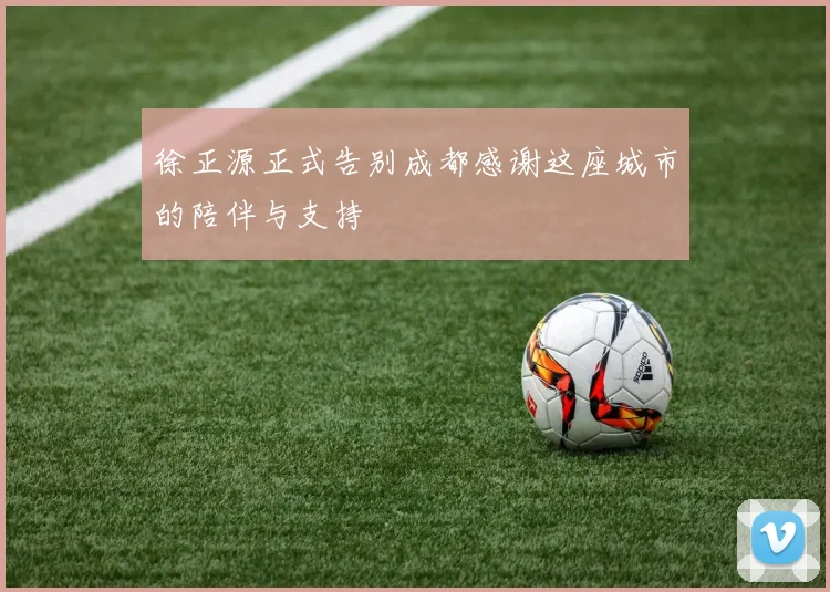 徐正源正式告别成都感谢这座城市的陪伴与支持
