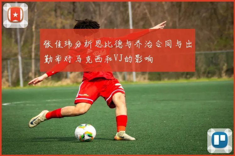 张佳玮分析恩比德与乔治合同与出勤率对马克西和VJ的影响