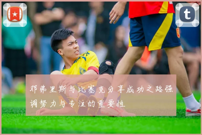 邓弗里斯与比塞克分享成功之路强调努力与专注的重要性