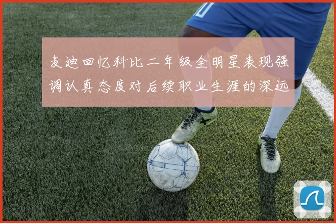麦迪回忆科比二年级全明星表现强调认真态度对后续职业生涯的深远影响