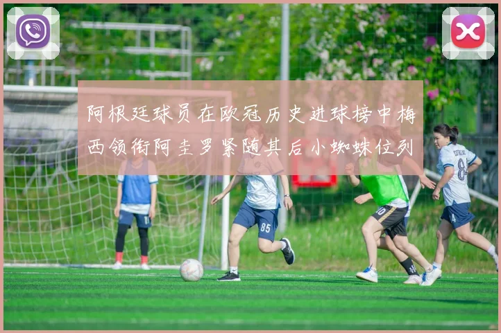 阿根廷球员在欧冠历史进球榜中梅西领衔阿圭罗紧随其后小蜘蛛位列第七